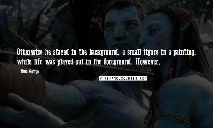 Nina George Quotes: Otherwise he stayed in the background, a small figure in a painting, while life was played out in the foreground. However,