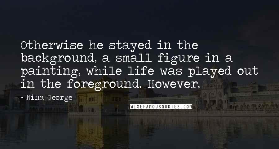 Nina George Quotes: Otherwise he stayed in the background, a small figure in a painting, while life was played out in the foreground. However,