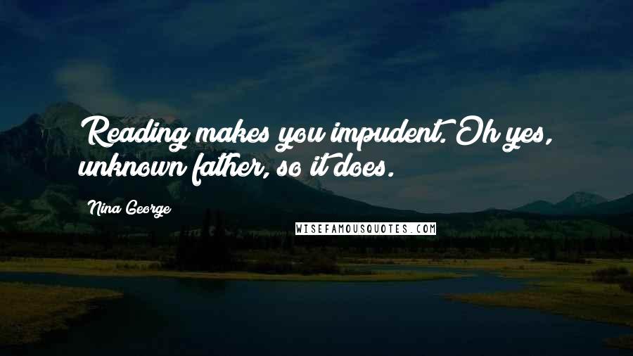 Nina George Quotes: Reading makes you impudent. Oh yes, unknown father, so it does.