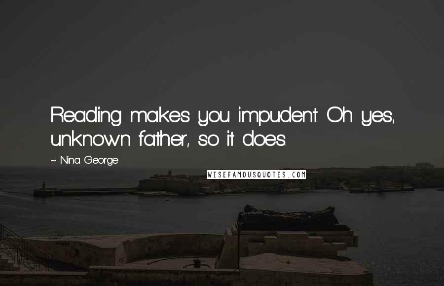 Nina George Quotes: Reading makes you impudent. Oh yes, unknown father, so it does.