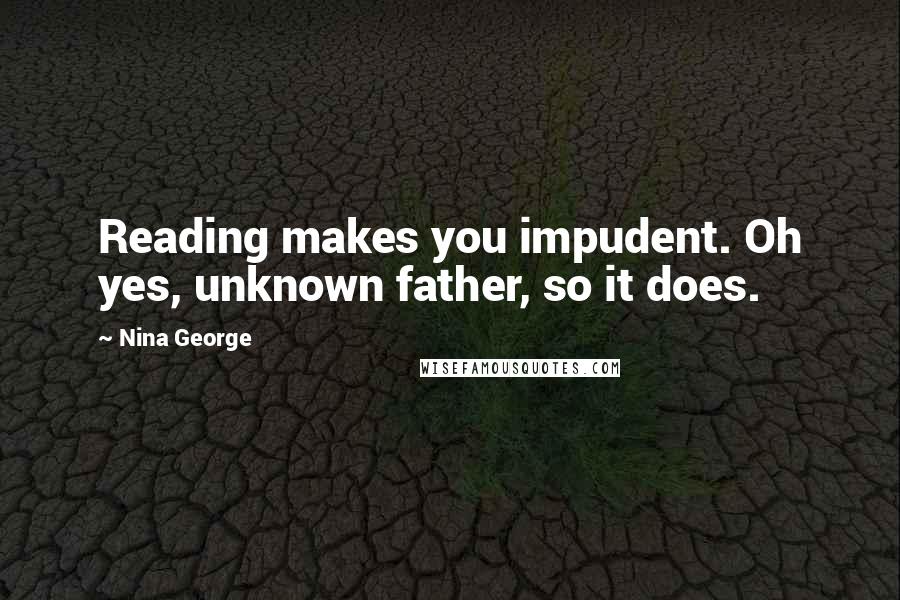 Nina George Quotes: Reading makes you impudent. Oh yes, unknown father, so it does.