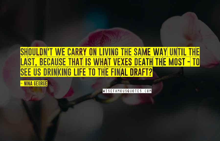 Nina George Quotes: Shouldn't we carry on living the same way until the last, because that is what vexes death the most - to see us drinking life to the final draft?