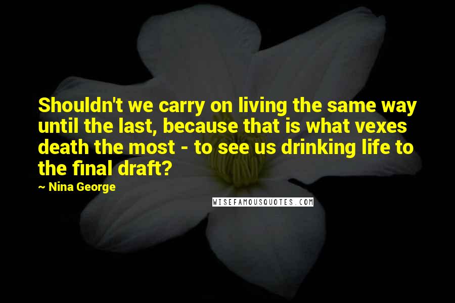 Nina George Quotes: Shouldn't we carry on living the same way until the last, because that is what vexes death the most - to see us drinking life to the final draft?