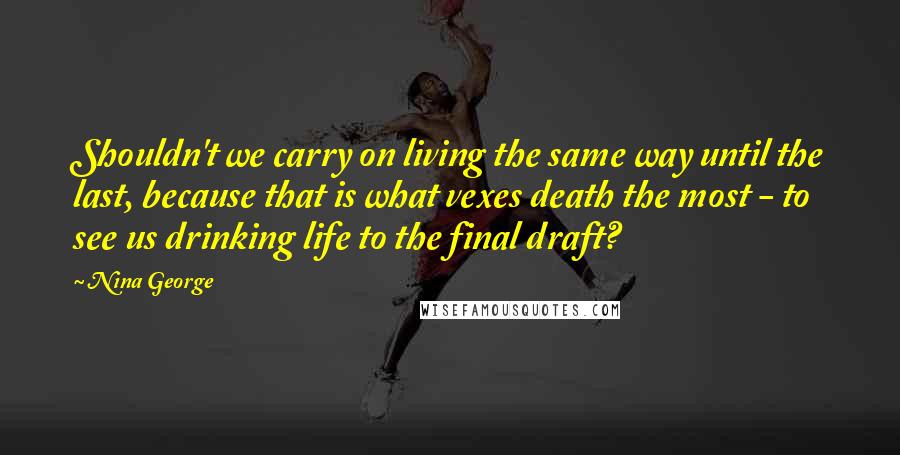 Nina George Quotes: Shouldn't we carry on living the same way until the last, because that is what vexes death the most - to see us drinking life to the final draft?