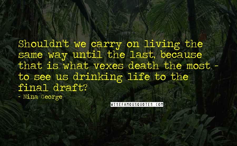 Nina George Quotes: Shouldn't we carry on living the same way until the last, because that is what vexes death the most - to see us drinking life to the final draft?