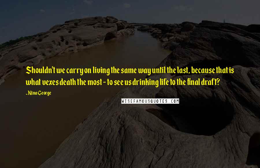 Nina George Quotes: Shouldn't we carry on living the same way until the last, because that is what vexes death the most - to see us drinking life to the final draft?