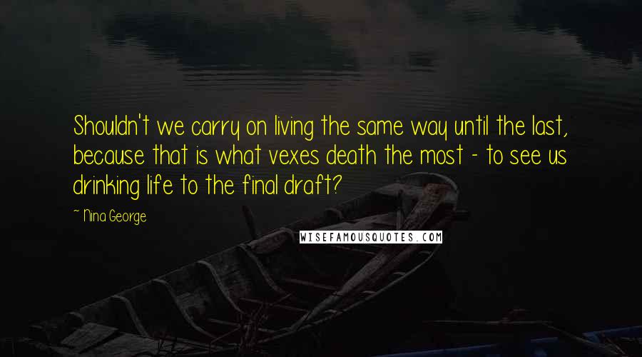 Nina George Quotes: Shouldn't we carry on living the same way until the last, because that is what vexes death the most - to see us drinking life to the final draft?