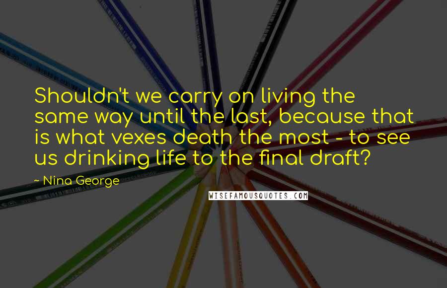 Nina George Quotes: Shouldn't we carry on living the same way until the last, because that is what vexes death the most - to see us drinking life to the final draft?