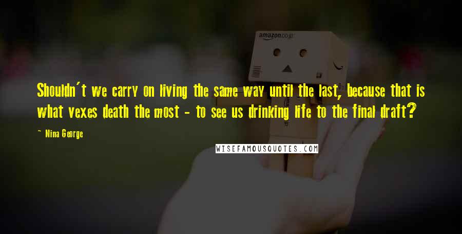 Nina George Quotes: Shouldn't we carry on living the same way until the last, because that is what vexes death the most - to see us drinking life to the final draft?