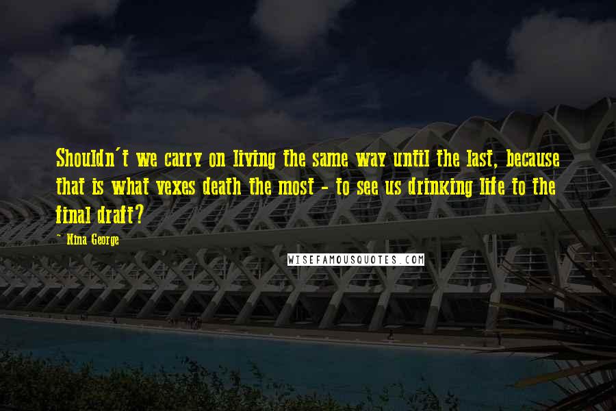 Nina George Quotes: Shouldn't we carry on living the same way until the last, because that is what vexes death the most - to see us drinking life to the final draft?