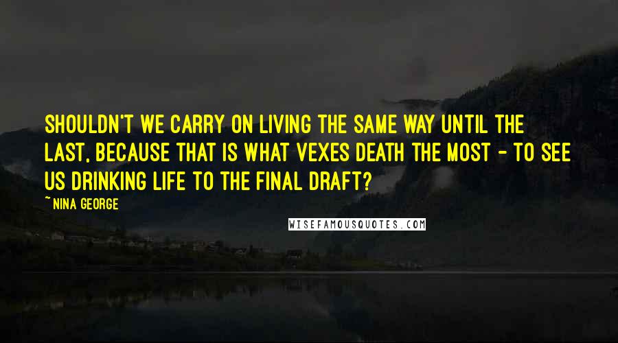 Nina George Quotes: Shouldn't we carry on living the same way until the last, because that is what vexes death the most - to see us drinking life to the final draft?