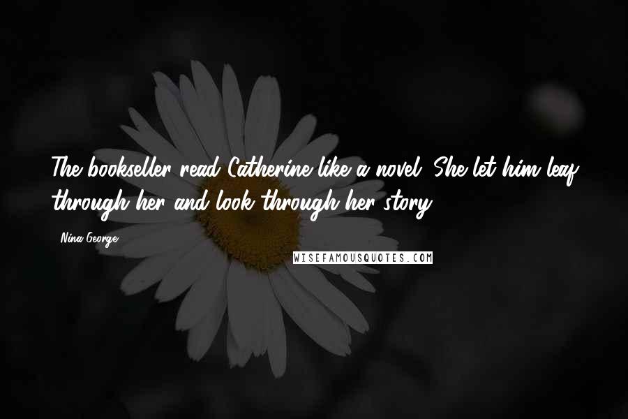 Nina George Quotes: The bookseller read Catherine like a novel. She let him leaf through her and look through her story.