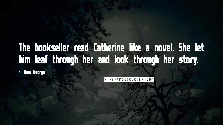 Nina George Quotes: The bookseller read Catherine like a novel. She let him leaf through her and look through her story.