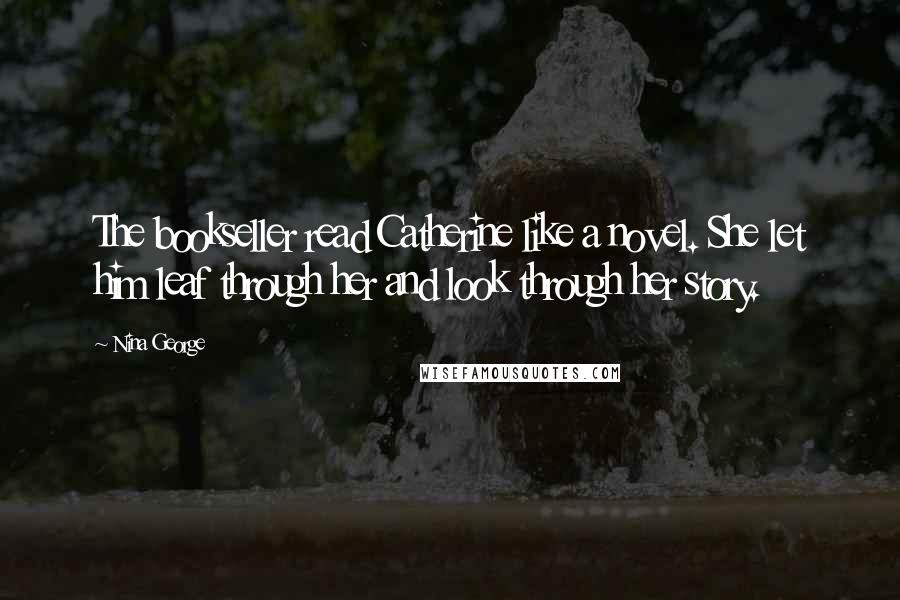 Nina George Quotes: The bookseller read Catherine like a novel. She let him leaf through her and look through her story.