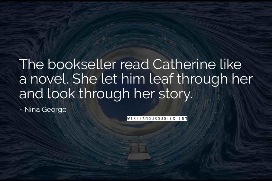 Nina George Quotes: The bookseller read Catherine like a novel. She let him leaf through her and look through her story.