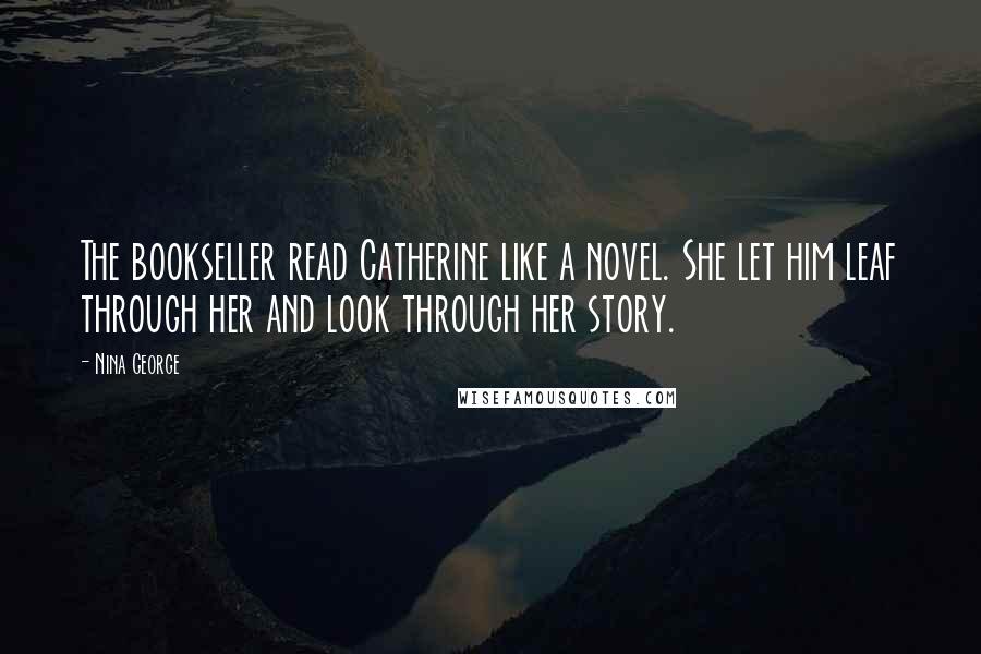 Nina George Quotes: The bookseller read Catherine like a novel. She let him leaf through her and look through her story.