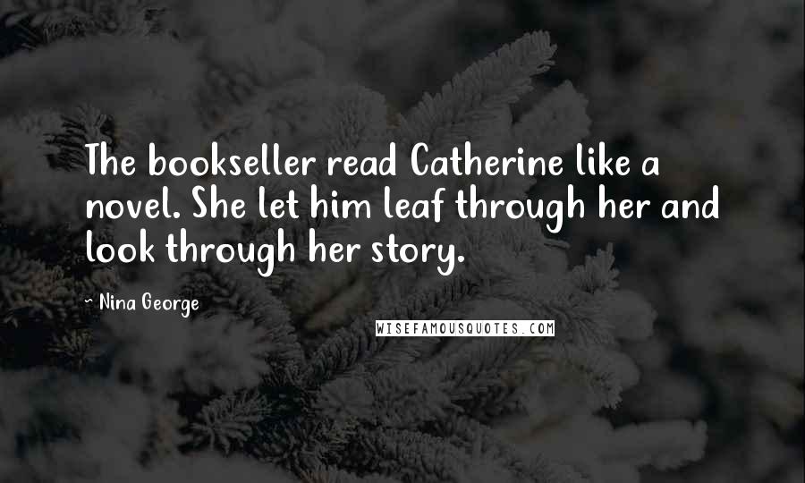 Nina George Quotes: The bookseller read Catherine like a novel. She let him leaf through her and look through her story.