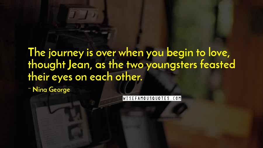 Nina George Quotes: The journey is over when you begin to love, thought Jean, as the two youngsters feasted their eyes on each other.