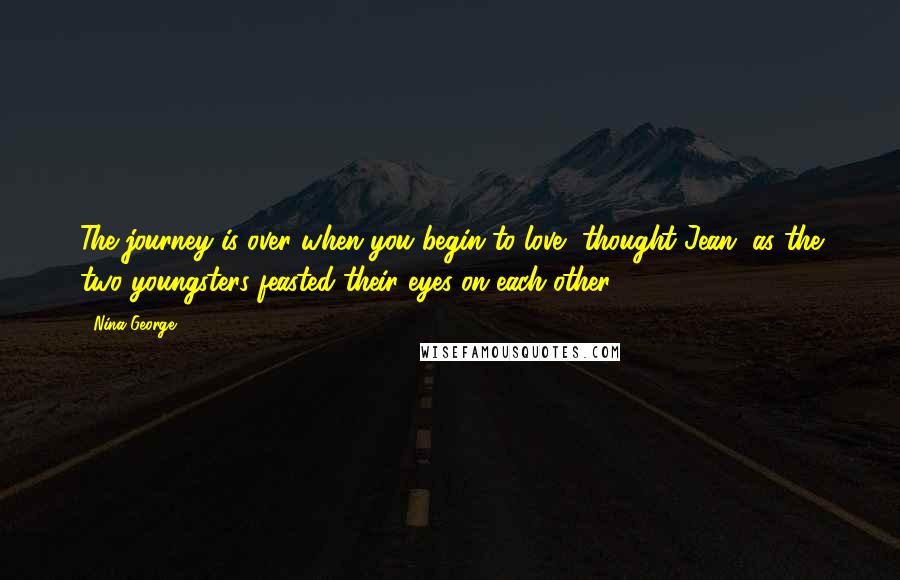 Nina George Quotes: The journey is over when you begin to love, thought Jean, as the two youngsters feasted their eyes on each other.