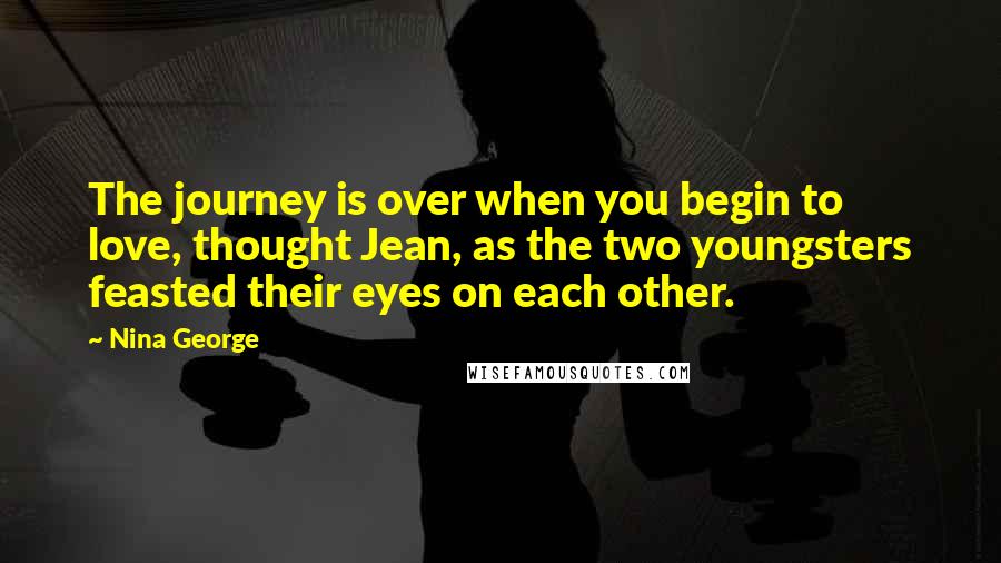 Nina George Quotes: The journey is over when you begin to love, thought Jean, as the two youngsters feasted their eyes on each other.