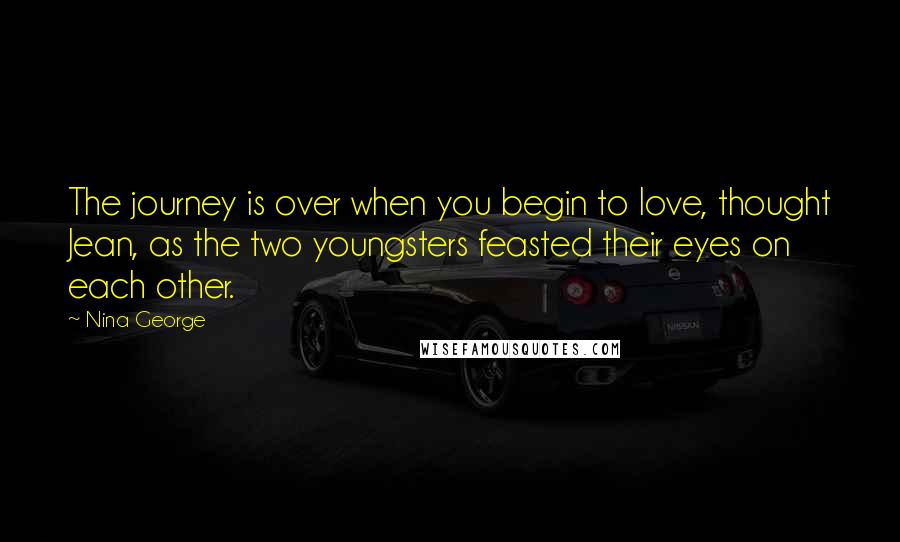 Nina George Quotes: The journey is over when you begin to love, thought Jean, as the two youngsters feasted their eyes on each other.