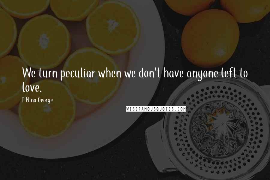 Nina George Quotes: We turn peculiar when we don't have anyone left to love.