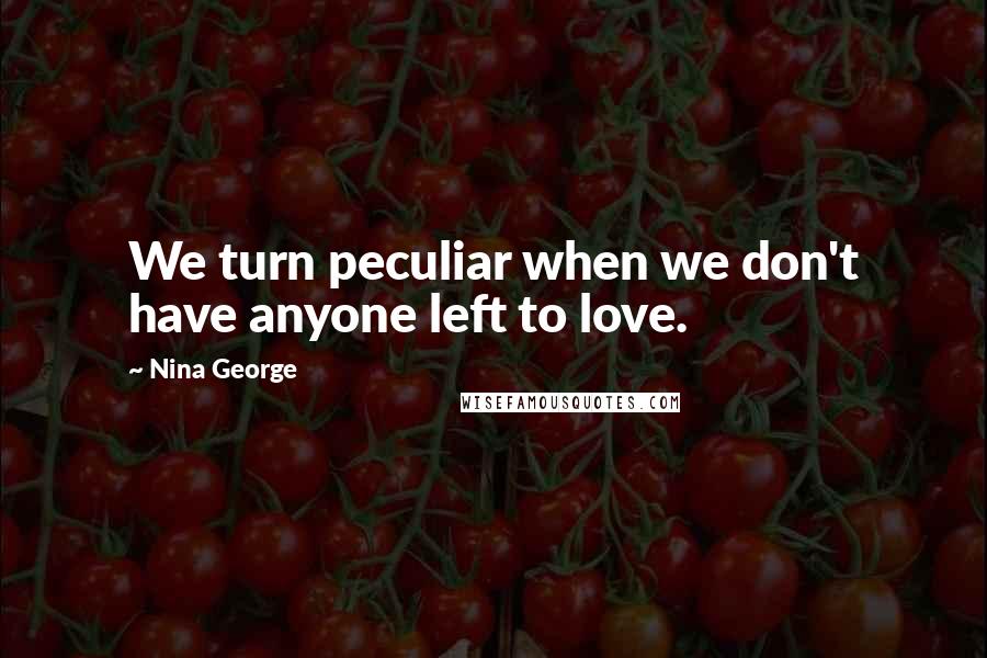 Nina George Quotes: We turn peculiar when we don't have anyone left to love.