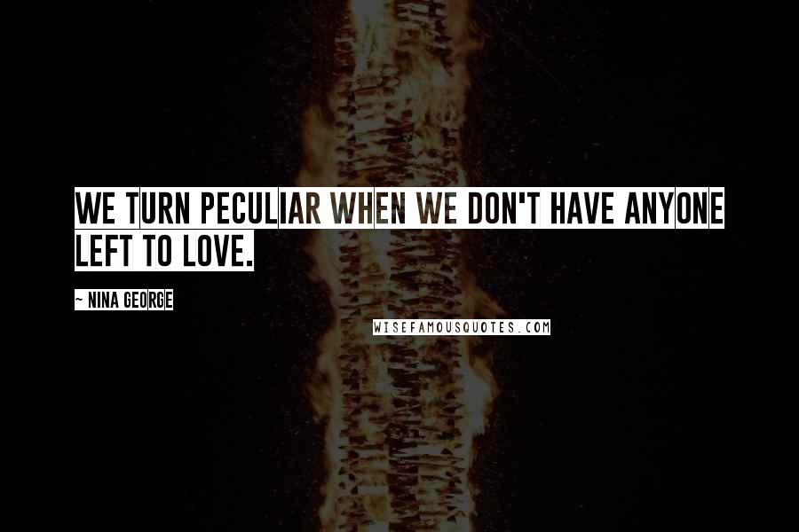 Nina George Quotes: We turn peculiar when we don't have anyone left to love.