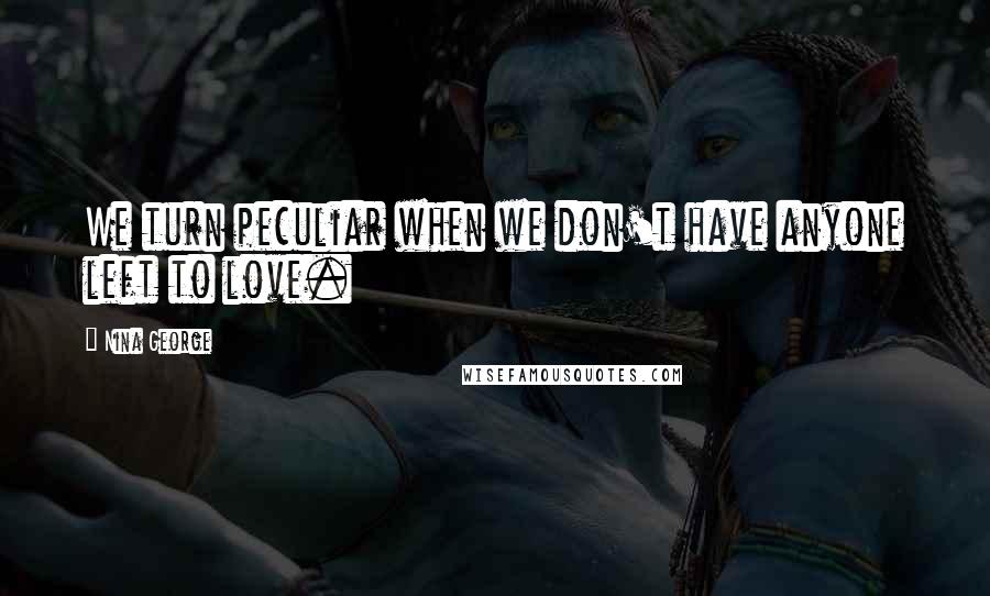 Nina George Quotes: We turn peculiar when we don't have anyone left to love.