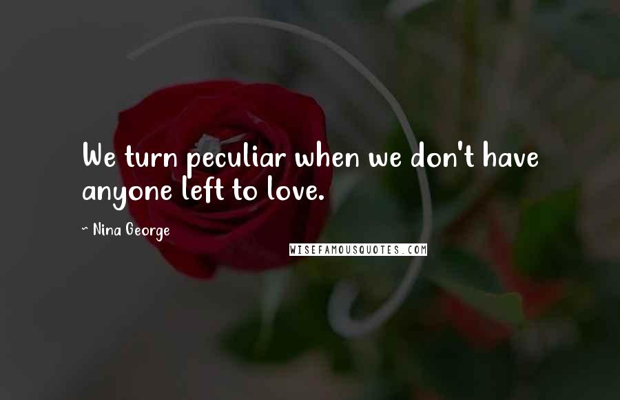 Nina George Quotes: We turn peculiar when we don't have anyone left to love.