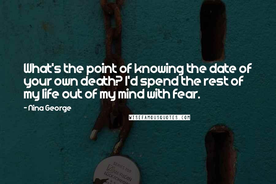 Nina George Quotes: What's the point of knowing the date of your own death? I'd spend the rest of my life out of my mind with fear.