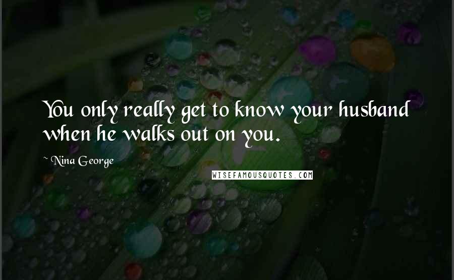 Nina George Quotes: You only really get to know your husband when he walks out on you.