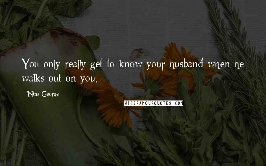 Nina George Quotes: You only really get to know your husband when he walks out on you.