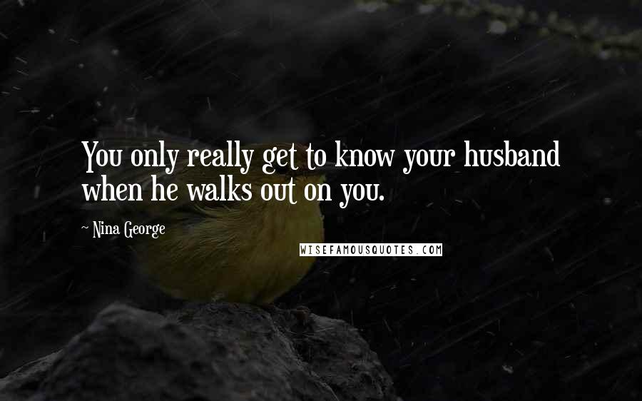 Nina George Quotes: You only really get to know your husband when he walks out on you.