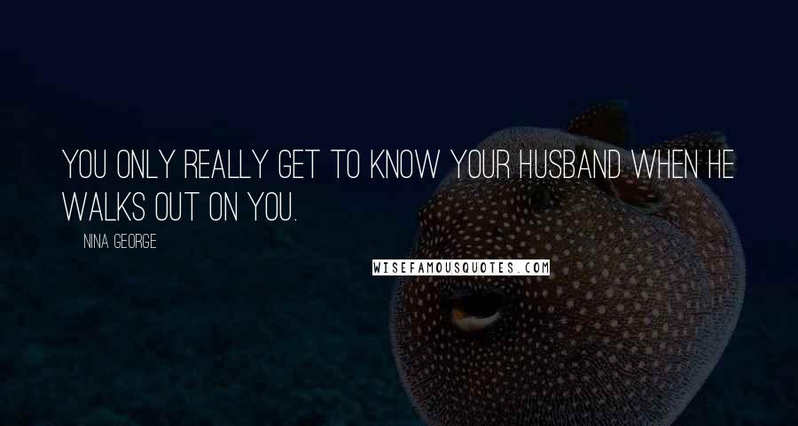 Nina George Quotes: You only really get to know your husband when he walks out on you.