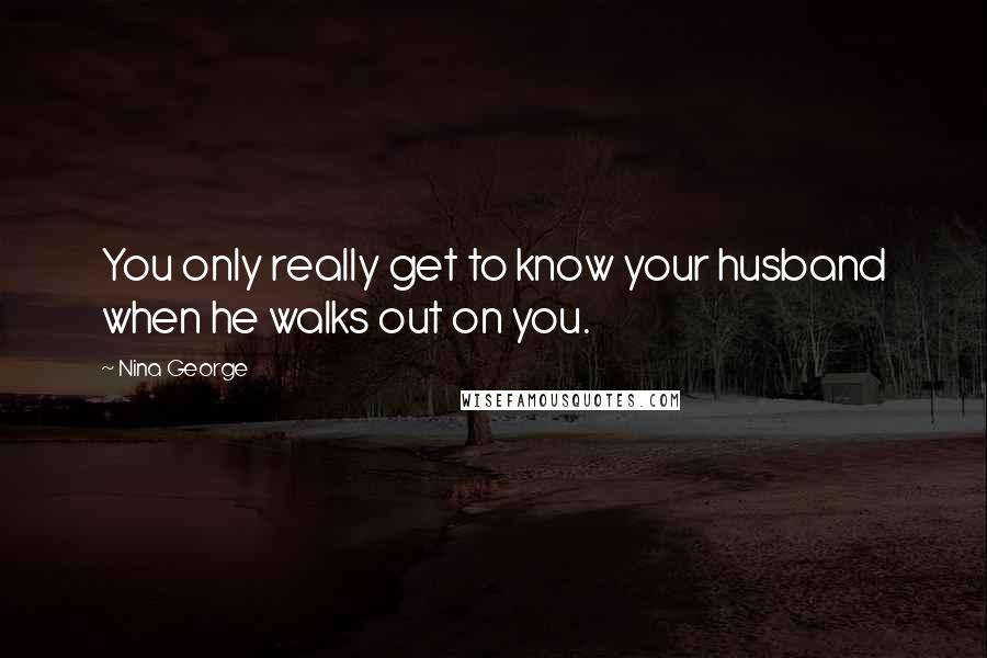 Nina George Quotes: You only really get to know your husband when he walks out on you.