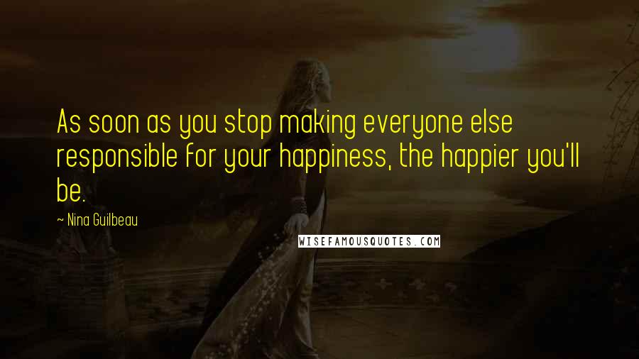 Nina Guilbeau Quotes: As soon as you stop making everyone else responsible for your happiness, the happier you'll be.