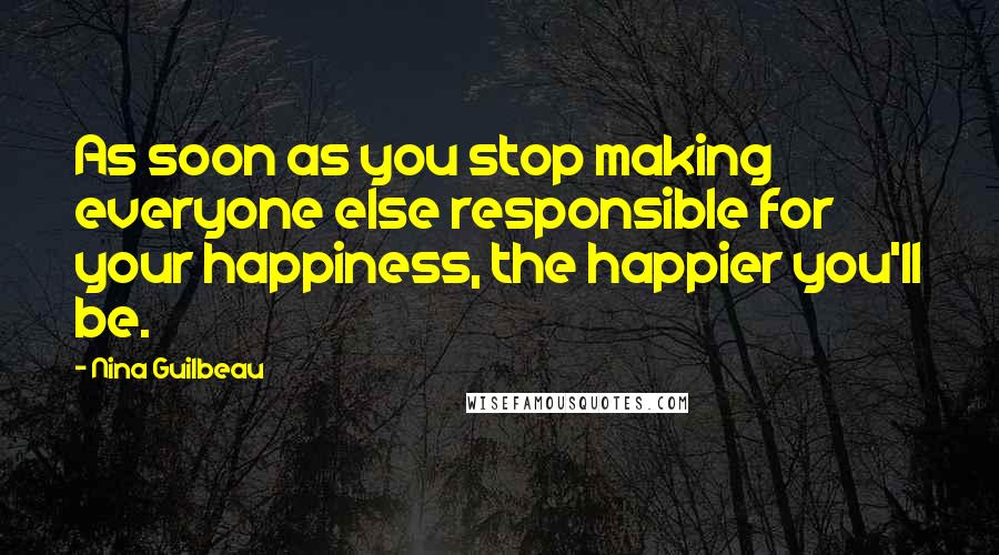 Nina Guilbeau Quotes: As soon as you stop making everyone else responsible for your happiness, the happier you'll be.
