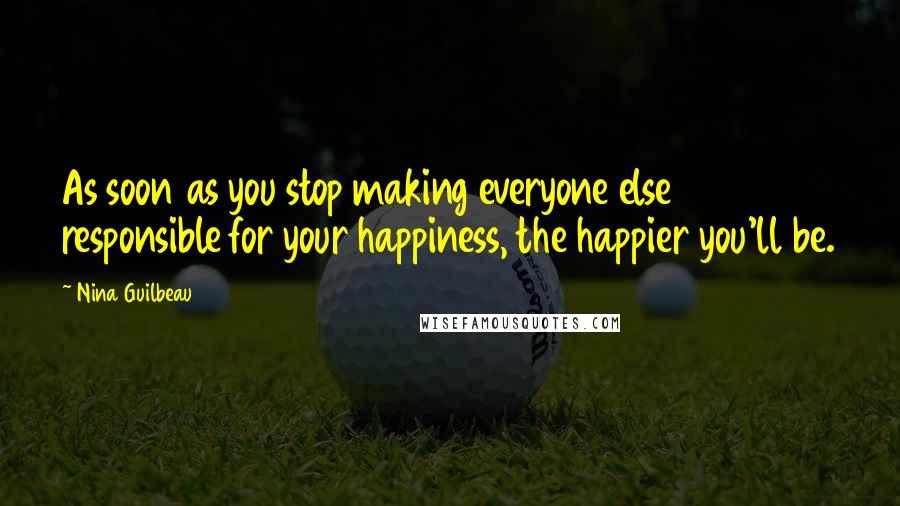 Nina Guilbeau Quotes: As soon as you stop making everyone else responsible for your happiness, the happier you'll be.