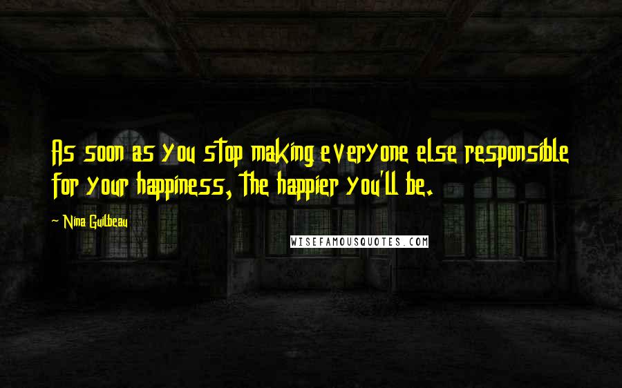 Nina Guilbeau Quotes: As soon as you stop making everyone else responsible for your happiness, the happier you'll be.