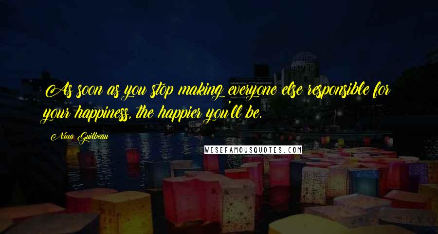 Nina Guilbeau Quotes: As soon as you stop making everyone else responsible for your happiness, the happier you'll be.