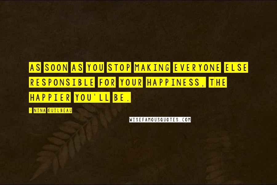 Nina Guilbeau Quotes: As soon as you stop making everyone else responsible for your happiness, the happier you'll be.
