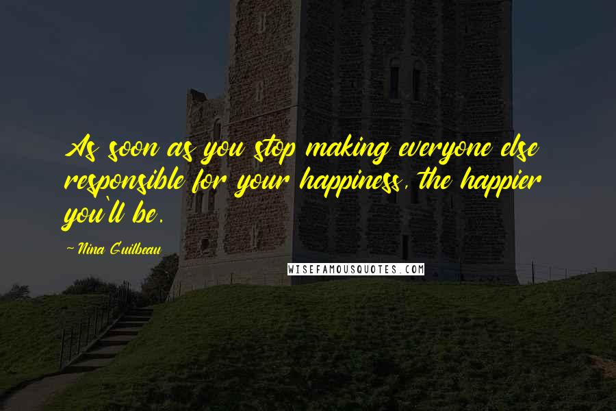 Nina Guilbeau Quotes: As soon as you stop making everyone else responsible for your happiness, the happier you'll be.