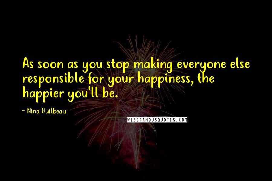 Nina Guilbeau Quotes: As soon as you stop making everyone else responsible for your happiness, the happier you'll be.