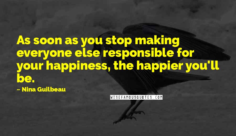 Nina Guilbeau Quotes: As soon as you stop making everyone else responsible for your happiness, the happier you'll be.