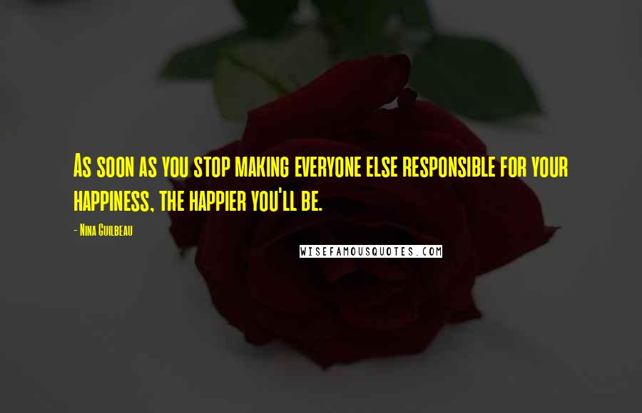 Nina Guilbeau Quotes: As soon as you stop making everyone else responsible for your happiness, the happier you'll be.