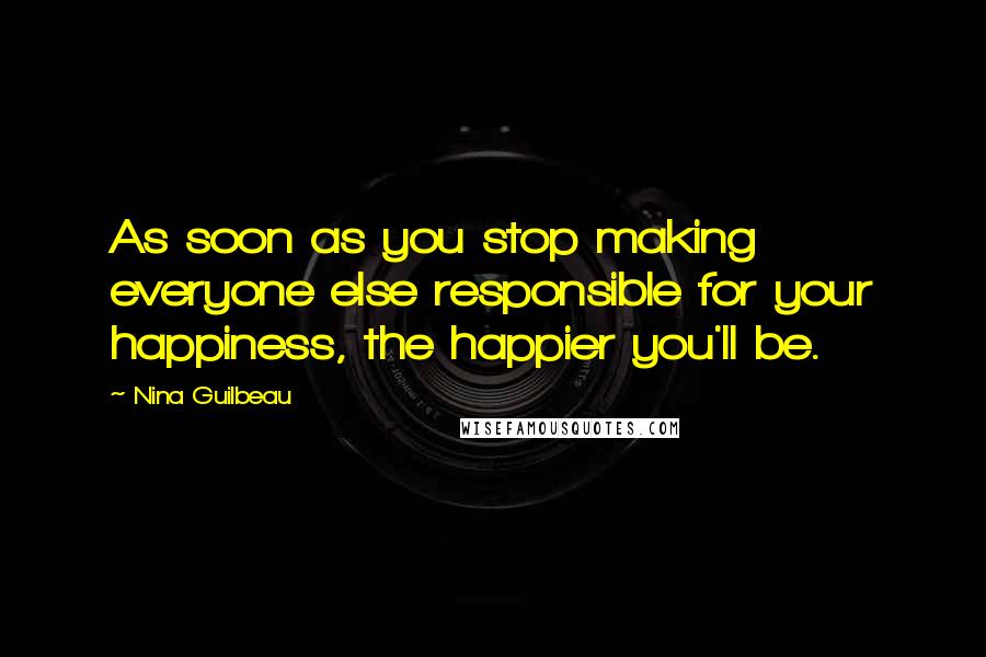 Nina Guilbeau Quotes: As soon as you stop making everyone else responsible for your happiness, the happier you'll be.