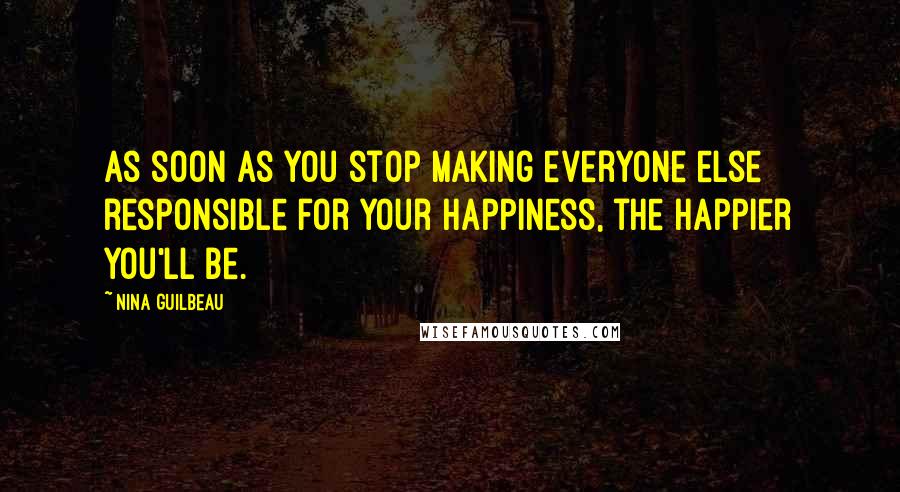 Nina Guilbeau Quotes: As soon as you stop making everyone else responsible for your happiness, the happier you'll be.