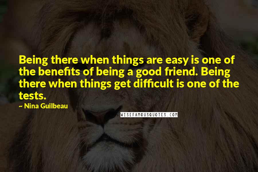 Nina Guilbeau Quotes: Being there when things are easy is one of the benefits of being a good friend. Being there when things get difficult is one of the tests.