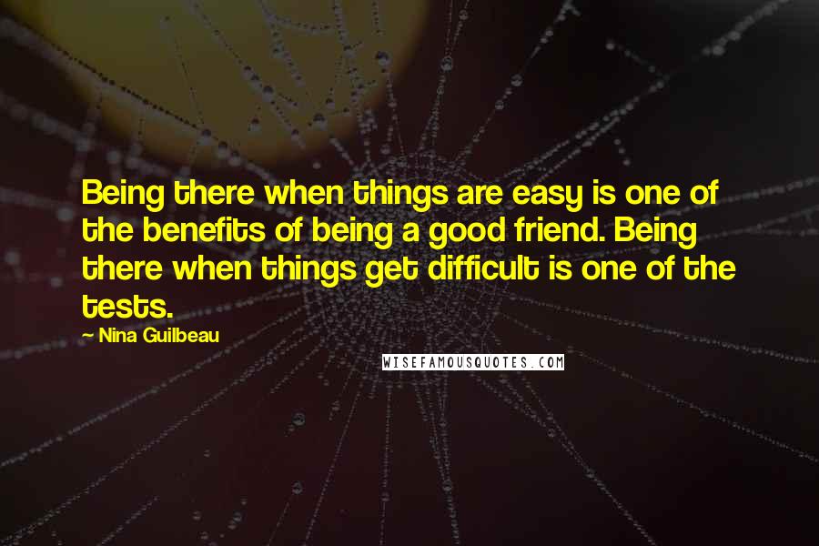 Nina Guilbeau Quotes: Being there when things are easy is one of the benefits of being a good friend. Being there when things get difficult is one of the tests.